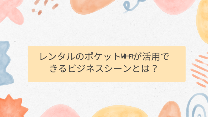 レンタルのポケットWi-Fiが活用できるビジネスシーンとは