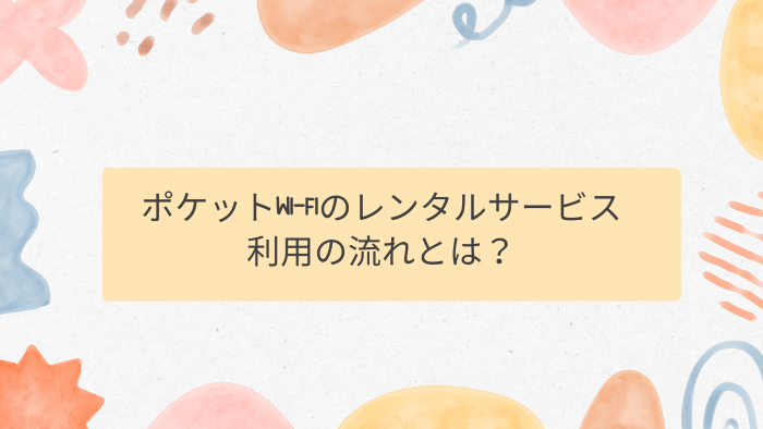 ポケットWi-Fiのレンタルサービス利用の流れとは